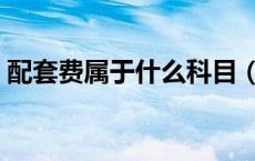配套费属于什么科目（配套费主要包括哪些）