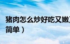 猪肉怎么炒好吃又嫩又滑（猪肉怎么炒好吃又简单）