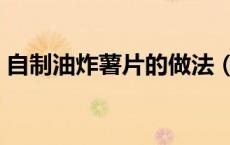 自制油炸薯片的做法（自制油炸薯片的做法）