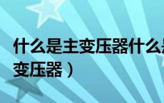 什么是主变压器什么是配电变压器（什么是主变压器）