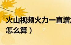 火山视频火力一直增加怎么办（火山视频火力怎么算）
