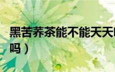 黑苦荞茶能不能天天喝（黑苦荞茶可以天天喝吗）