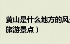 黄山是什么地方的风景区（黄山是哪个省份的旅游景点）