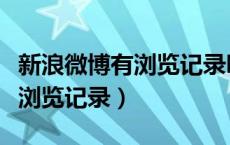 新浪微博有浏览记录吗（新浪微博有没有历史浏览记录）