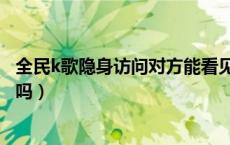 全民k歌隐身访问对方能看见吗（全民k歌隐身访问对方知道吗）