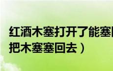 红酒木塞打开了能塞回去吗（红酒打开后怎么把木塞塞回去）