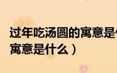 过年吃汤圆的寓意是什么意思（过年吃汤圆的寓意是什么）