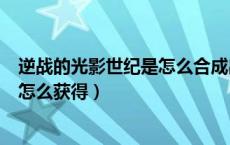 逆战的光影世纪是怎么合成出来的（逆战光影世纪除了活动怎么获得）