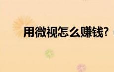 用微视怎么赚钱?（用微视怎么赚钱）