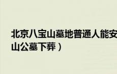 北京八宝山墓地普通人能安葬吗?（什么人才有资格入八宝山公墓下葬）