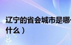 辽宁的省会城市是哪一个（辽宁的省会城市是什么）