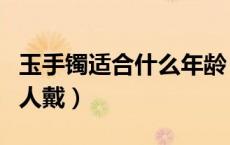 玉手镯适合什么年龄（玉手镯适合什么年龄的人戴）