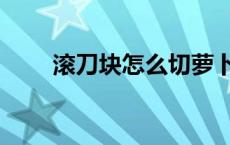 滚刀块怎么切萝卜（滚刀块怎么切）