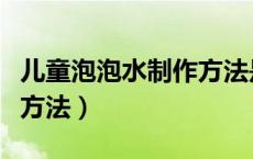 儿童泡泡水制作方法是什么（儿童泡泡水制作方法）