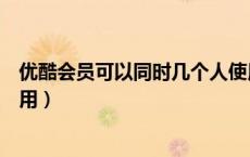 优酷会员可以同时几个人使用（优酷会员可以同时几个人使用）