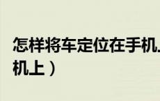 怎样将车定位在手机上（车怎么定位到自己手机上）