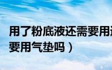 用了粉底液还需要用遮瑕吗（用了粉底液还需要用气垫吗）