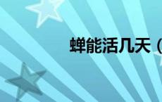 蝉能活几天（蝉能活几天）