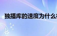 独播库的速度为什么很慢（独播库是什么）