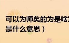可以为师矣的为是啥意思（可以为师矣的意义是什么意思）
