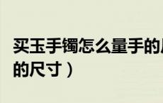 买玉手镯怎么量手的尺寸（买玉手镯怎么量手的尺寸）