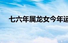 七六年属龙女今年运气（七六年属什么）