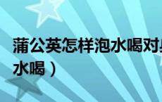 蒲公英怎样泡水喝对身体有害（蒲公英怎样泡水喝）