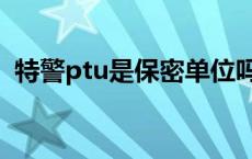 特警ptu是保密单位吗（特警ptu什么意思）