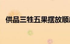 供品三牲五果摆放顺序（供品三牲是什么）