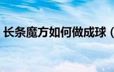 长条魔方如何做成球（长条魔方如何拼成球）