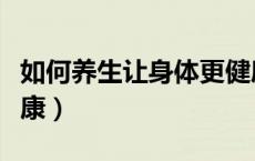 如何养生让身体更健康（如何养生让身体更健康）