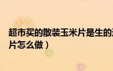 超市买的散装玉米片是生的还是熟的（超市里卖的散称玉米片怎么做）