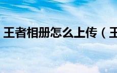 王者相册怎么上传（王者相册怎么上传照片）