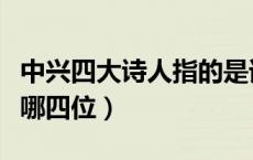 中兴四大诗人指的是谁（中兴四大诗人指的是哪四位）