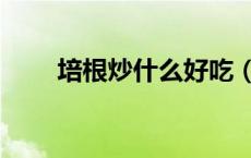 培根炒什么好吃（培根炒什么好吃）