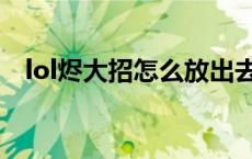 lol烬大招怎么放出去（lol烬大招怎么放）