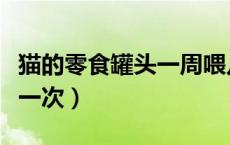 猫的零食罐头一周喂几次（猫零食罐头多久吃一次）