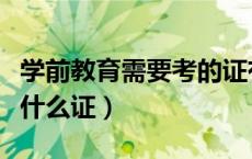 学前教育需要考的证有哪些（学前教育都要考什么证）