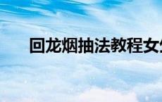 回龙烟抽法教程女生（回龙烟怎么抽）