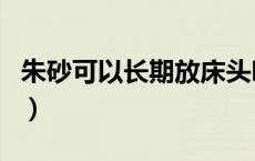 朱砂可以长期放床头吗（朱砂可以长期佩戴吗）