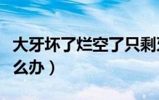 大牙坏了烂空了只剩牙根（大牙坏了烂空了怎么办）