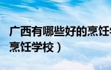 广西有哪些好的烹饪学校呢（广西有哪些好的烹饪学校）