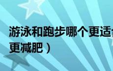 游泳和跑步哪个更适合减脂（游泳和跑步哪个更减肥）