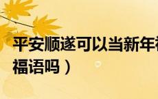 平安顺遂可以当新年祝福语吗（平安顺遂是祝福语吗）