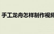 手工龙舟怎样制作视频（手工龙舟怎样制作）