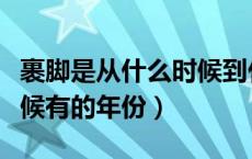 裹脚是从什么时候到什么时候（裹脚是什么时候有的年份）