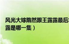 风光大嫁隋然跟王露露最后怎样了（风光大嫁隋然求婚王露露是哪一集）