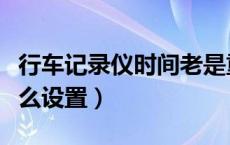 行车记录仪时间老是重置（行车记录仪时间怎么设置）