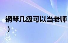 钢琴几级可以当老师（钢琴到几级可以当老师）