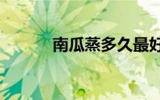 南瓜蒸多久最好（南瓜蒸多久）